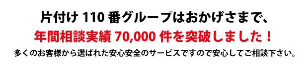 鳥取片付け110番は、グループトータル年間相談実績70000件を突破しました!多くのお客様から選ばれた安心安全のサービスですので安心してご相談下さい。
